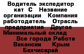 Водитель-экспедитор кат. С › Название организации ­ Компания-работодатель › Отрасль предприятия ­ Другое › Минимальный оклад ­ 55 000 - Все города Работа » Вакансии   . Крым,Бахчисарай